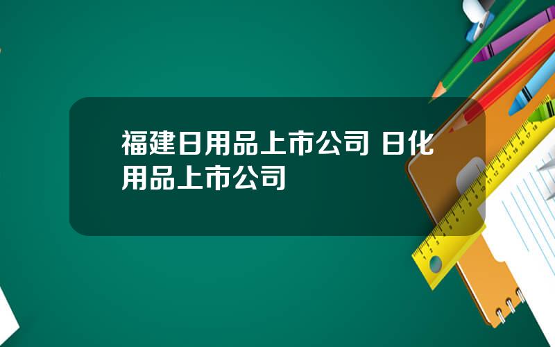 福建日用品上市公司 日化用品上市公司